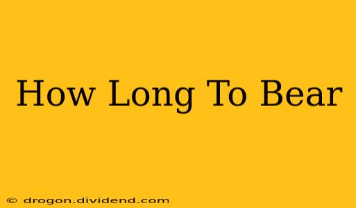 How Long To Bear