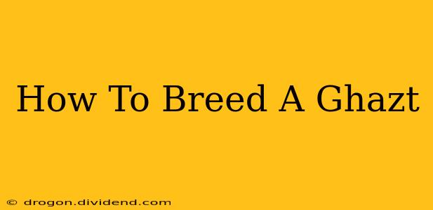 How To Breed A Ghazt