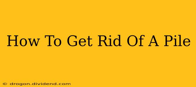 How To Get Rid Of A Pile